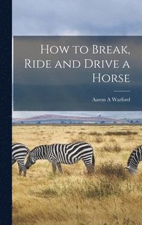 bokomslag How to Break, Ride and Drive a Horse