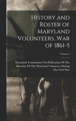 History and Roster of Maryland Volunteers, War of 1861-5; Volume 1 1