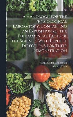 A Handbook for the Physiological Laboratory, Containing an Exposition of the Fundamental Facts of the Science, With Explicit Directions for Their Demonstration 1