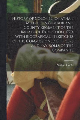 History of Colonel Jonathan Mitchell's Cumberland County Regiment of the Bagaduce Expedition, 1779, With Biograpical [!] Sketches of the Commissioned Officers and pay Rolls of the Companies
