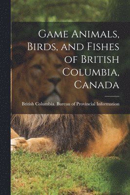 British Columbia Bureau of Provincia - Game Animals, Birds, and Fishes of British Columbia, Canada, Häftad