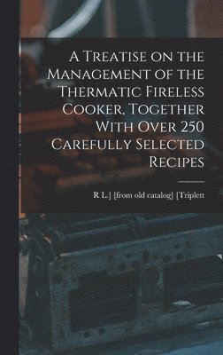 A Treatise on the Management of the Thermatic Fireless Cooker, Together With Over 250 Carefully Selected Recipes 1