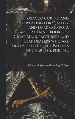 bokomslag Tobacco Curing and Resweating for Quality and Dark Colors. A Practical Hand-book for Cigar Manufacturers and Leaf Dealers who are Licensed to use the Patents of Charles S. Philips ..