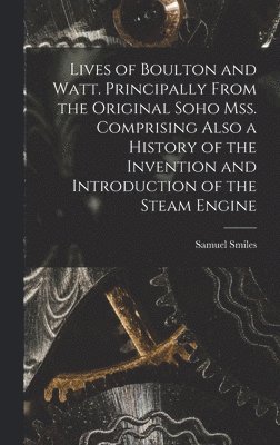 Lives of Boulton and Watt. Principally From the Original Soho mss. Comprising Also a History of the Invention and Introduction of the Steam Engine 1