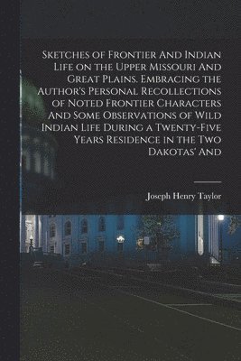 Sketches of Frontier And Indian Life on the Upper Missouri And Great Plains. Embracing the Author's Personal Recollections of Noted Frontier Characters And Some Observations of Wild Indian Life During a Twenty-five Years Residence in the two Dakotas' And