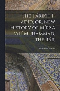bokomslag The Trkh-i-Jadd, or, New History of Mrz 'Al Muhammad, the Bb;