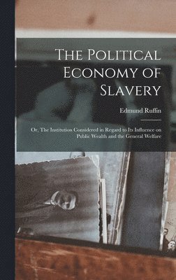 The Political Economy of Slavery; or, The Institution Considered in Regard to its Influence on Public Wealth and the General Welfare 1