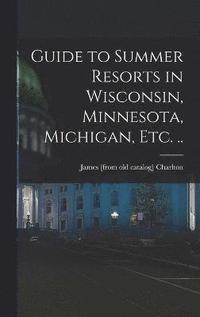bokomslag Guide to Summer Resorts in Wisconsin, Minnesota, Michigan, etc. ..
