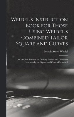 Weidel's Instruction Book for Those Using Weidel's Combined Tailor Square and Curves; a Complete Treatise on Drafting Ladies' and Children's Garments by the Square and Curves Combined 1