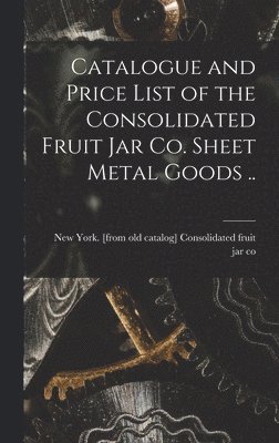 bokomslag Catalogue and Price List of the Consolidated Fruit jar co. Sheet Metal Goods ..