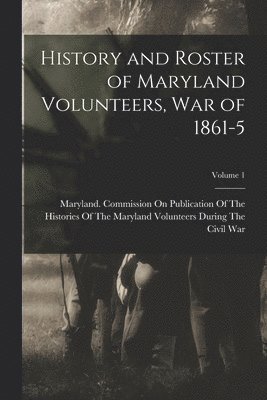 History and Roster of Maryland Volunteers, War of 1861-5; Volume 1 1