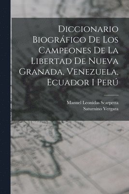 Diccionario Biográfico De Los Campeones De La Libertad De Nueva Granada, Venezuela, Ecuador I Perú 1