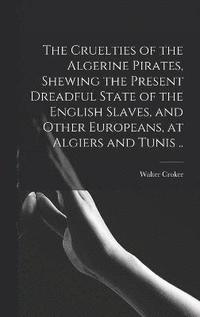 bokomslag The Cruelties of the Algerine Pirates, Shewing the Present Dreadful State of the English Slaves, and Other Europeans, at Algiers and Tunis ..