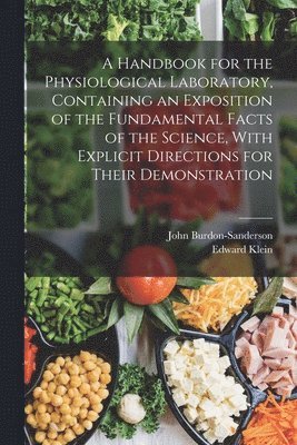 Handbook for the Physiological Laboratory, Containing an Exposition of the Fundamental Facts of the Science, With Explicit Directions for Their Demonstration