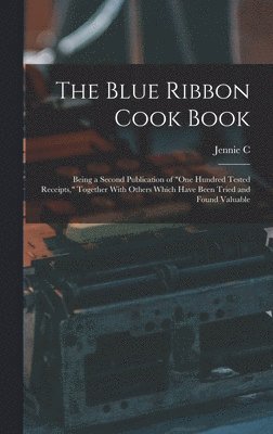 The Blue Ribbon Cook Book; Being a Second Publication of &quot;One Hundred Tested Receipts,&quot; Together With Others Which Have Been Tried and Found Valuable 1