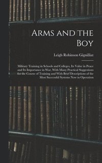 bokomslag Arms and the boy; Military Training in Schools and Colleges, its Value in Peace and its Importance in war, With Many Practical Suggestions for the Course of Training and With Brief Descriptions of ...