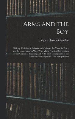 bokomslag Arms and the boy; Military Training in Schools and Colleges, its Value in Peace and its Importance in war, With Many Practical Suggestions for the Course of Training and With Brief Descriptions of