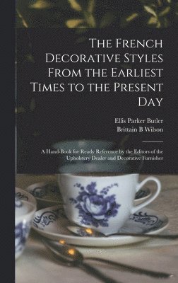 Ellis Parker Butler, Brittain B Wilson - French Decorative Styles From the Earliest Times to the Present day; a Hand-book for Ready Reference by the Editors of the Upholstery Dealer and Decorative Furnisher, Inbunden