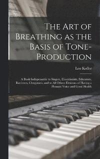 bokomslag The art of Breathing as the Basis of Tone-production; a Book Indispensable to Singers, Elocutionists, Educators, Barristers, Clergymen, and to all Others Desirous of Having a Pleasant Voice and Good