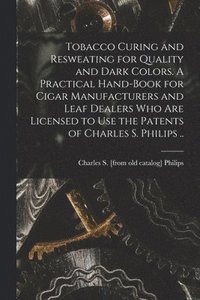 bokomslag Tobacco Curing and Resweating for Quality and Dark Colors. A Practical Hand-book for Cigar Manufacturers and Leaf Dealers who are Licensed to use the Patents of Charles S. Philips ..