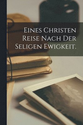 bokomslag Eines Christen Reise nach der Seligen Ewigkeit.