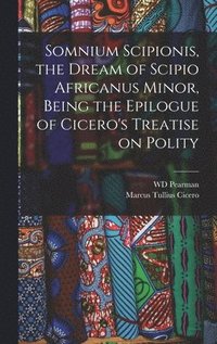 bokomslag Somnium Scipionis, the Dream of Scipio Africanus Minor, Being the Epilogue of Cicero's Treatise on Polity