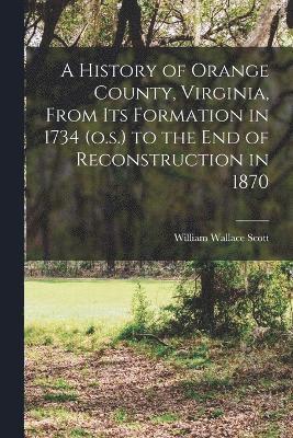 bokomslag A History of Orange County, Virginia, From its Formation in 1734 (o.s.) to the end of Reconstruction in 1870