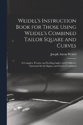 Weidel's Instruction Book for Those Using Weidel's Combined Tailor Square and Curves; a Complete Treatise on Drafting Ladies' and Children's Garments by the Square and Curves Combined 1