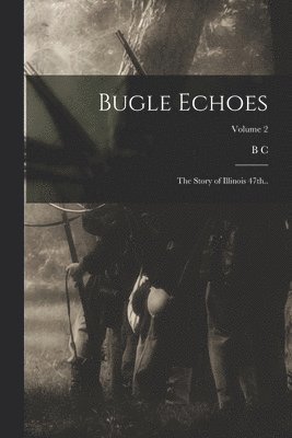 Bugle Echoes; the Story of Illinois 47th..; Volume 2