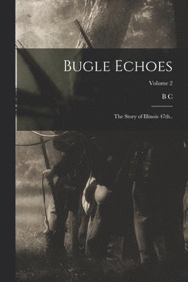 Bugle Echoes; the Story of Illinois 47th..; Volume 2 1