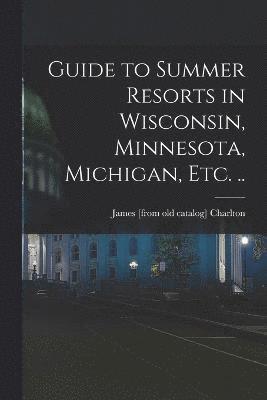 Guide to Summer Resorts in Wisconsin, Minnesota, Michigan, etc. ..