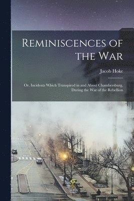 Reminiscences of the war; or, Incidents Which Transpired in and About Chambersburg, During the war of the Rebellion 1