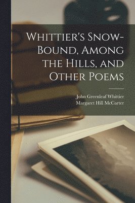 John Greenleaf Whittier, Margaret Hill McCarter - Whittier's Snow-bound, Among the Hills, and Other Poems, Häftad