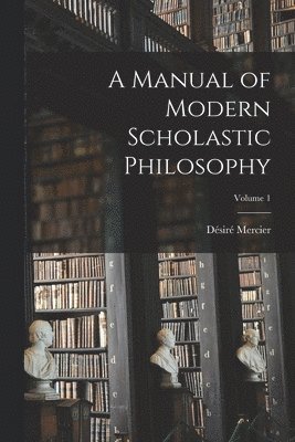 Manual of Modern Scholastic Philosophy; Volume 1