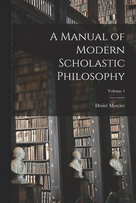 A Manual of Modern Scholastic Philosophy; Volume 1 1