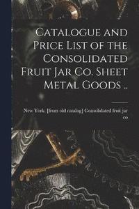 bokomslag Catalogue and Price List of the Consolidated Fruit jar co. Sheet Metal Goods ..