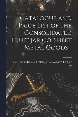 Catalogue and Price List of the Consolidated Fruit jar co. Sheet Metal Goods .. 1