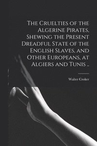 bokomslag The Cruelties of the Algerine Pirates, Shewing the Present Dreadful State of the English Slaves, and Other Europeans, at Algiers and Tunis ..