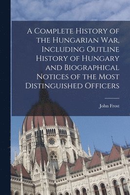 John Frost - Complete History of the Hungarian War, Including Outline History of Hungary and Biographical Notices of the Most Distinguished Officers, Häftad