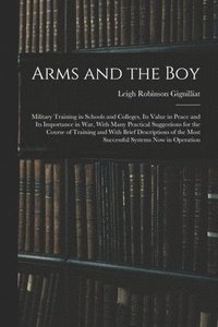 bokomslag Arms and the boy; Military Training in Schools and Colleges, its Value in Peace and its Importance in war, With Many Practical Suggestions for the Course of Training and With Brief Descriptions of ...