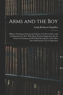 bokomslag Arms and the boy; Military Training in Schools and Colleges, its Value in Peace and its Importance in war, With Many Practical Suggestions for the Course of Training and With Brief Descriptions of ...