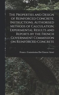 bokomslag The Properties and Design of Reinforced Concrete. Instructions, Authorised Methods of Calculation, Experimental Results and Reports by the French Government Commission on Reinforced Concrete