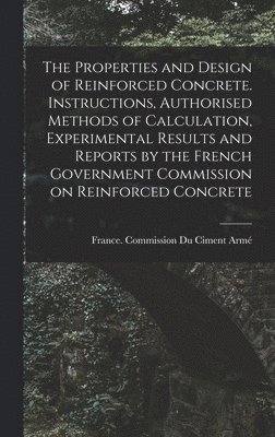The Properties and Design of Reinforced Concrete. Instructions, Authorised Methods of Calculation, Experimental Results and Reports by the French Government Commission on Reinforced Concrete 1