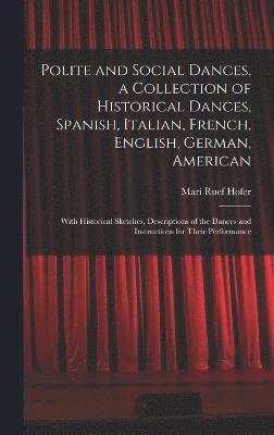 bokomslag Polite and Social Dances, a Collection of Historical Dances, Spanish, Italian, French, English, German, American; With Historical Sketches, Descriptions of the Dances and Instructions for Their