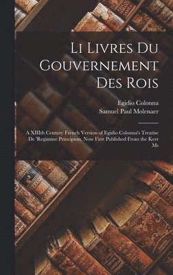 Li Livres du Gouvernement des Rois; a XIIIth Century French Version of Egidio Colonna's Treatise De 'regimine Principum, now First Published From the Kerr Ms 1