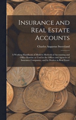 Insurance and Real Estate Accounts; a Working Handbook of Modern Methods of Accounting and Office Routine as Used in the Offices and Agencies of Insurance Companies, and by Dealers in Real Estate 1