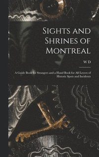 bokomslag Sights and Shrines of Montreal; a Guide Book for Strangers and a Hand Book for all Lovers of Historic Spots and Incidents