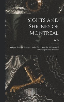 Sights and Shrines of Montreal; a Guide Book for Strangers and a Hand Book for all Lovers of Historic Spots and Incidents