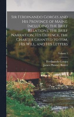 Sir Ferdinando Gorges and his Province of Maine. Including the Brief Relations, the Brief Narration, his Defence, the Charter Granted to him, his Will, and his Letters; Volume 1 1