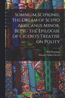 Somnium Scipionis, the Dream of Scipio Africanus Minor, Being the Epilogue of Cicero's Treatise on Polity 1